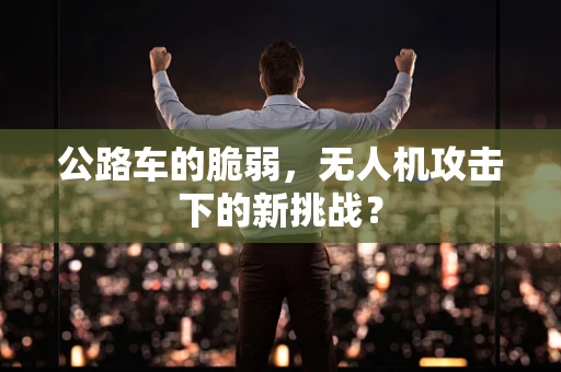 公路车的脆弱，无人机攻击下的新挑战？