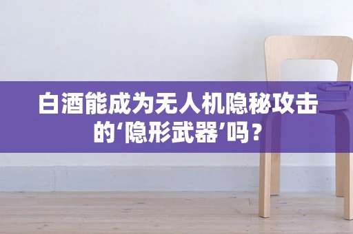 白酒能成为无人机隐秘攻击的‘隐形武器’吗？