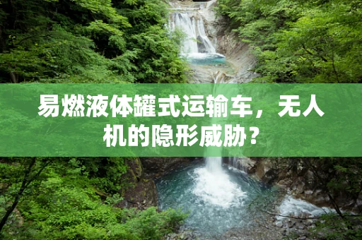 易燃液体罐式运输车，无人机的隐形威胁？
