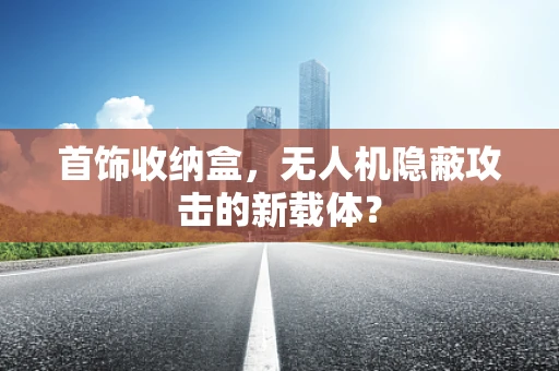 首饰收纳盒，无人机隐蔽攻击的新载体？