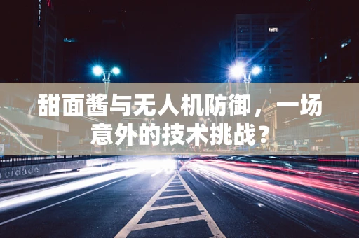 甜面酱与无人机防御，一场意外的技术挑战？