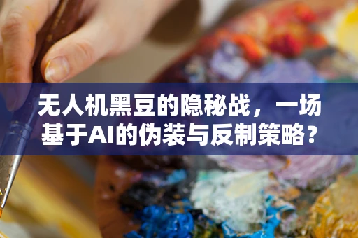 无人机黑豆的隐秘战，一场基于AI的伪装与反制策略？