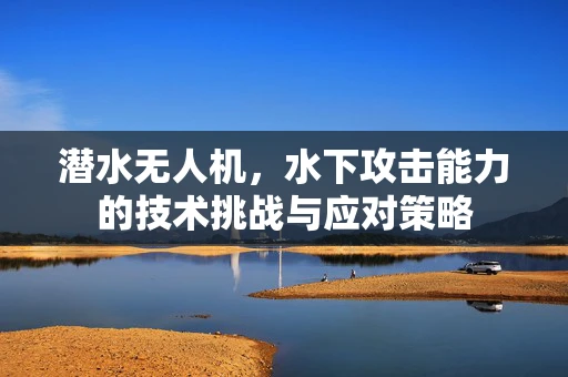 潜水无人机，水下攻击能力的技术挑战与应对策略