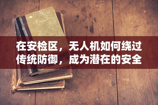 在安检区，无人机如何绕过传统防御，成为潜在的安全威胁？
