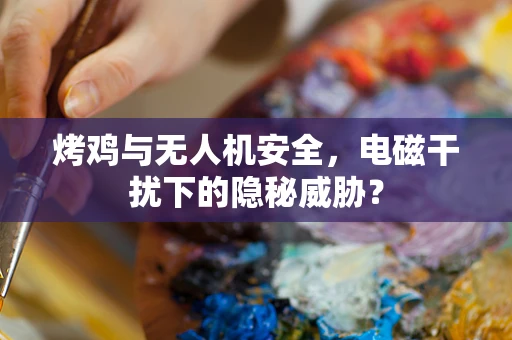 烤鸡与无人机安全，电磁干扰下的隐秘威胁？