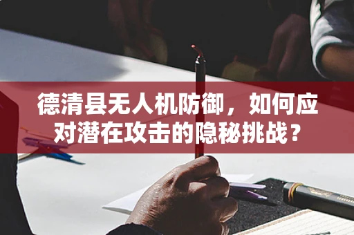 德清县无人机防御，如何应对潜在攻击的隐秘挑战？