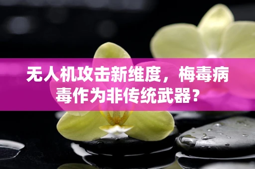 无人机攻击新维度，梅毒病毒作为非传统武器？