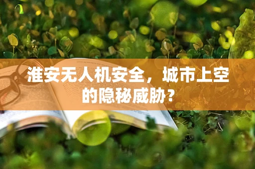 淮安无人机安全，城市上空的隐秘威胁？