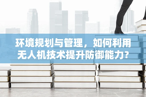 环境规划与管理，如何利用无人机技术提升防御能力？