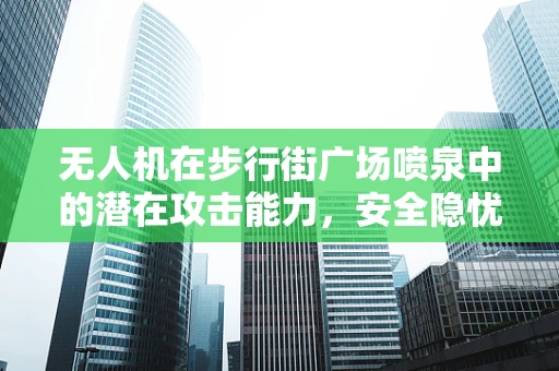 无人机在步行街广场喷泉中的潜在攻击能力，安全隐忧与防御策略