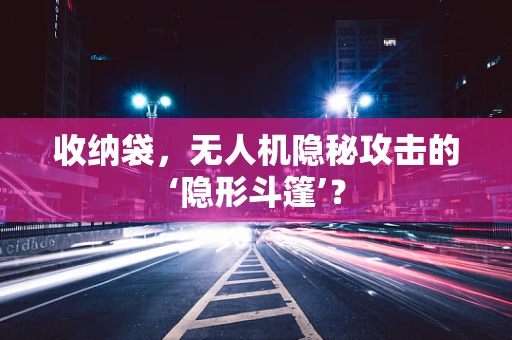 收纳袋，无人机隐秘攻击的‘隐形斗篷’？