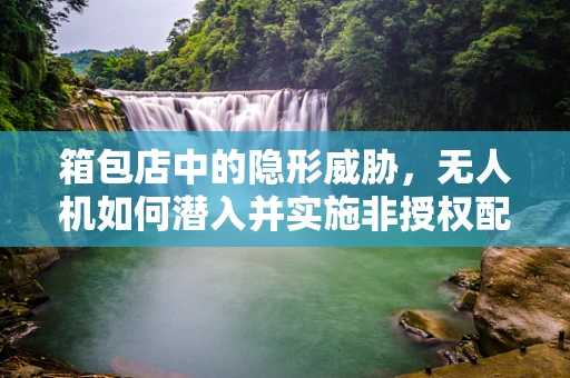 箱包店中的隐形威胁，无人机如何潜入并实施非授权配送？