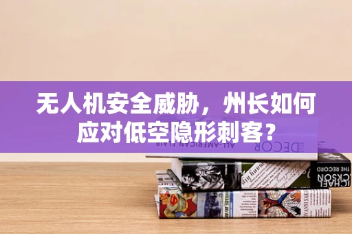 无人机安全威胁，州长如何应对低空隐形刺客？