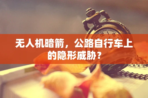 无人机暗箭，公路自行车上的隐形威胁？