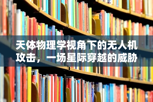天体物理学视角下的无人机攻击，一场星际穿越的威胁？