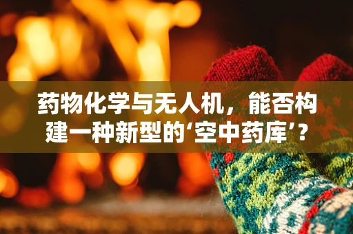 药物化学与无人机，能否构建一种新型的‘空中药库’？