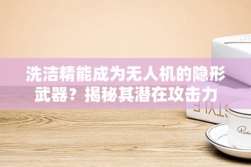 洗洁精能成为无人机的隐形武器？揭秘其潜在攻击力
