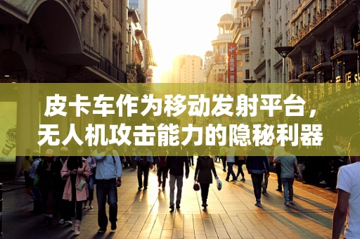 皮卡车作为移动发射平台，无人机攻击能力的隐秘利器？
