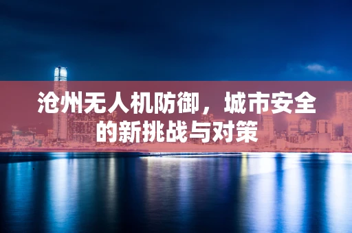 沧州无人机防御，城市安全的新挑战与对策