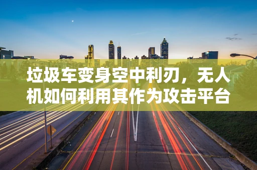 垃圾车变身空中利刃，无人机如何利用其作为攻击平台？