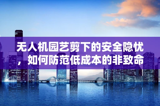 无人机园艺剪下的安全隐忧，如何防范低成本的非致命性攻击？