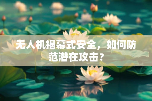 无人机揭幕式安全，如何防范潜在攻击？