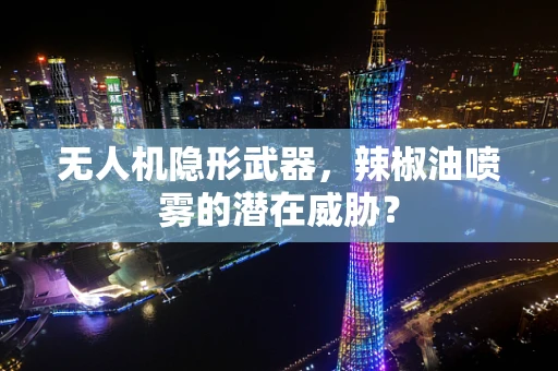 无人机隐形武器，辣椒油喷雾的潜在威胁？