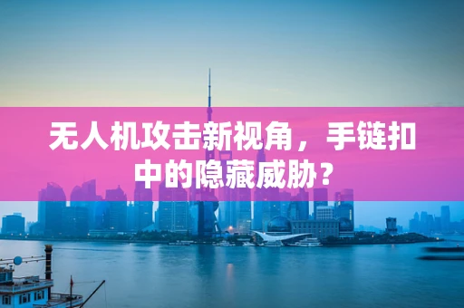 无人机攻击新视角，手链扣中的隐藏威胁？