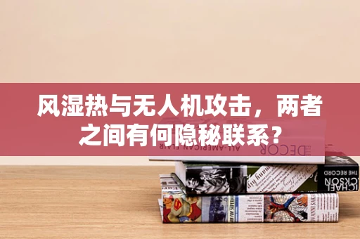 风湿热与无人机攻击，两者之间有何隐秘联系？