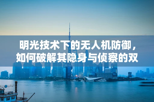 明光技术下的无人机防御，如何破解其隐身与侦察的双重挑战？