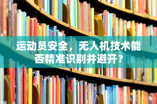 运动员安全，无人机技术能否精准识别并避开？