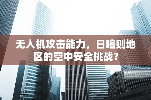 无人机攻击能力，日喀则地区的空中安全挑战？