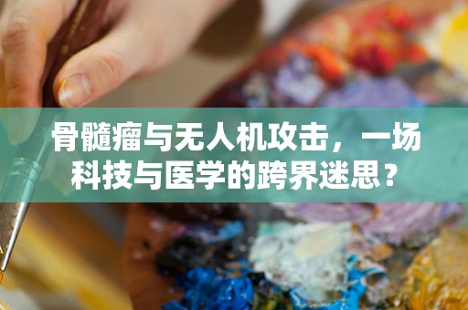 骨髓瘤与无人机攻击，一场科技与医学的跨界迷思？