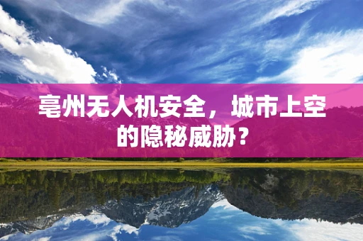 亳州无人机安全，城市上空的隐秘威胁？