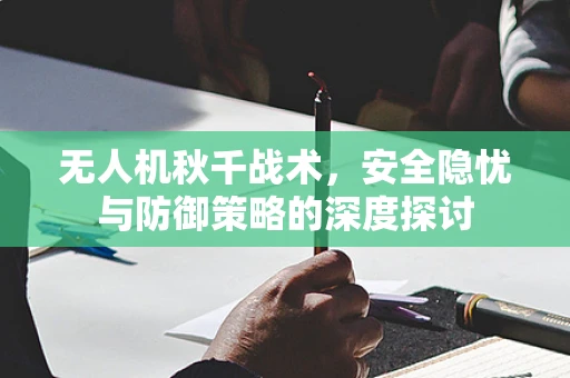 无人机秋千战术，安全隐忧与防御策略的深度探讨