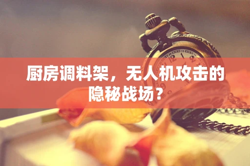 厨房调料架，无人机攻击的隐秘战场？