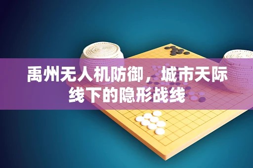 禹州无人机防御，城市天际线下的隐形战线