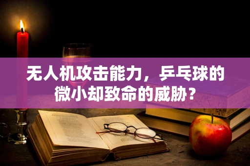 无人机攻击能力，乒乓球的微小却致命的威胁？