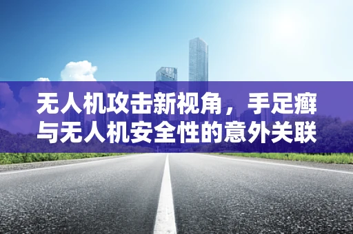 无人机攻击新视角，手足癣与无人机安全性的意外关联？