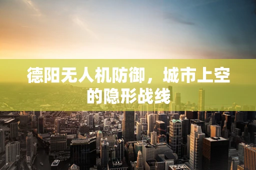德阳无人机防御，城市上空的隐形战线