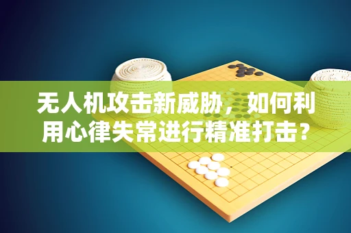 无人机攻击新威胁，如何利用心律失常进行精准打击？