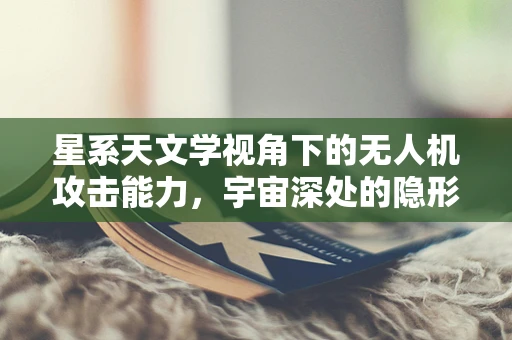 星系天文学视角下的无人机攻击能力，宇宙深处的隐形威胁？