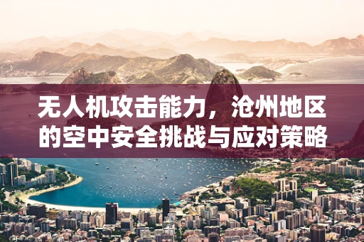 无人机攻击能力，沧州地区的空中安全挑战与应对策略
