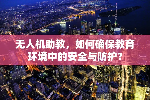 无人机助教，如何确保教育环境中的安全与防护？