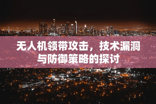 无人机领带攻击，技术漏洞与防御策略的探讨