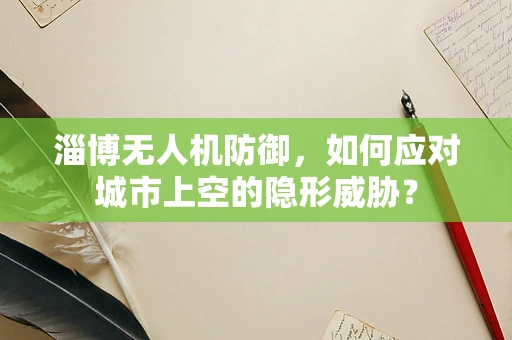 淄博无人机防御，如何应对城市上空的隐形威胁？