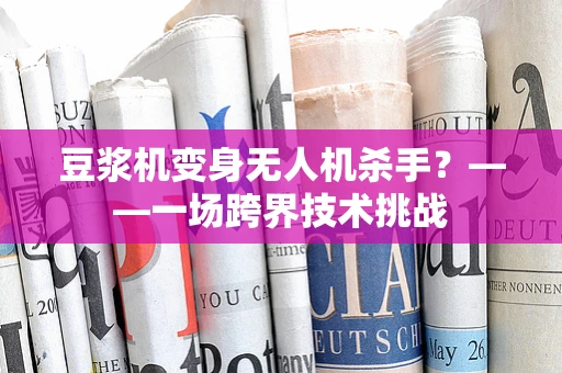 豆浆机变身无人机杀手？——一场跨界技术挑战