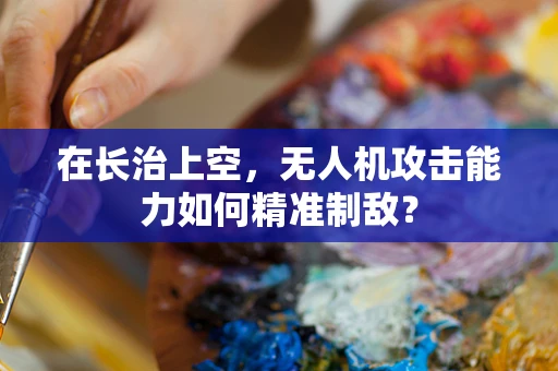 在长治上空，无人机攻击能力如何精准制敌？