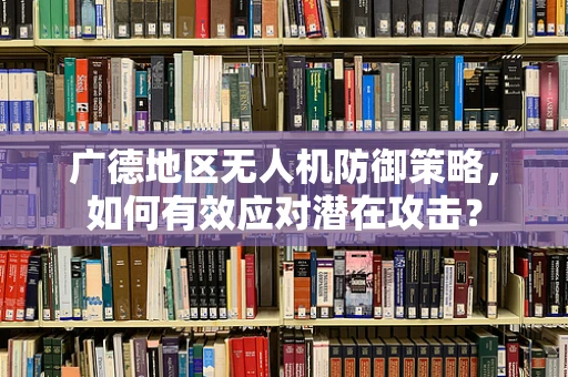 广德地区无人机防御策略，如何有效应对潜在攻击？