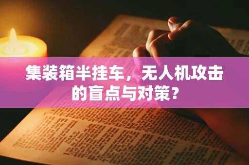 集装箱半挂车，无人机攻击的盲点与对策？